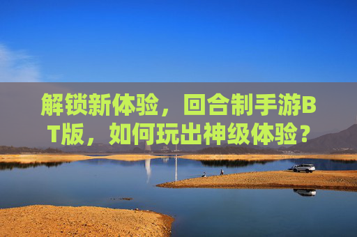 解锁新体验，回合制手游BT版，如何玩出神级体验？