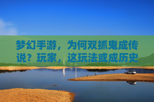 梦幻手游，为何双抓鬼成传说？玩家，这玩法或成历史？梦幻手游双抓鬼成传说？玩家担忧该玩法或成历史