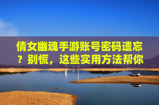 倩女幽魂手游账号密码遗忘？别慌，这些实用方法帮你找回！