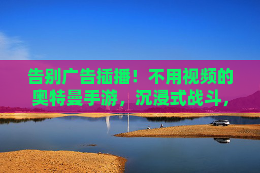告别广告插播!不用视频的奥特曼手游,沉浸式战斗,畅享经典英雄体验
