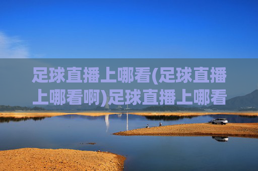足球直播上哪看(足球直播上哪看啊)足球直播上哪看？权威平台推荐，轻松找到热门赛事直播