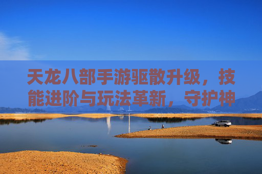 天龙八部手游驱散升级，技能进阶与玩法革新，守护神技再焕新生