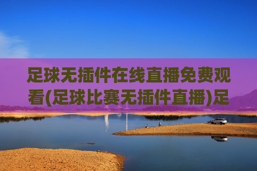 足球无插件在线直播免费观看(足球比赛无插件直播)足球无插件在线直播免费观看(足球比赛无插件直播)