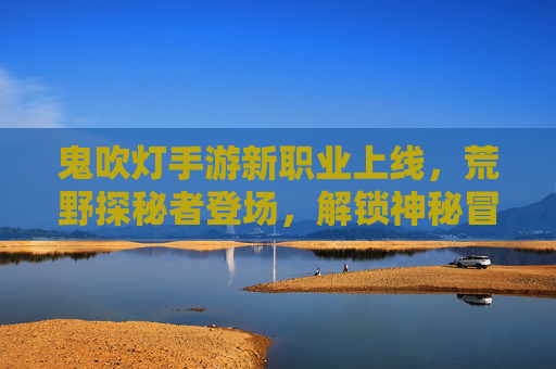 鬼吹灯手游新职业上线，荒野探秘者登场，解锁神秘冒险新篇章