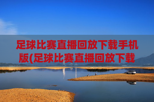 足球比赛直播回放下载手机版(足球比赛直播回放下载手机版)
