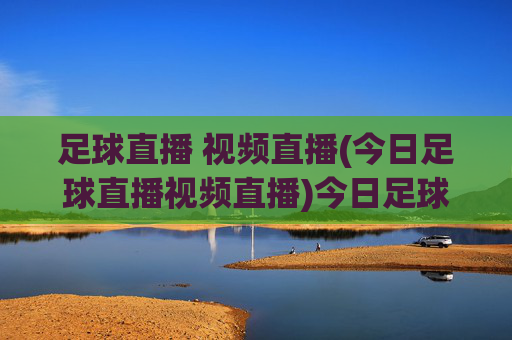 足球直播 视频直播(今日足球直播视频直播)今日足球直播视频直播，实时足球赛事在线观看