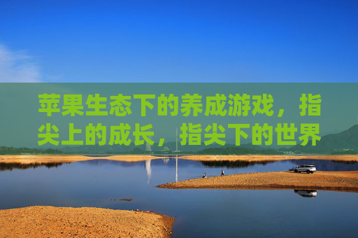 苹果生态下的养成游戏，指尖上的成长，指尖下的世界——探索苹果平台上的沉浸式养成体验，苹果生态下的养成游戏，指尖成长，沉浸世界——探索苹果平台上的沉浸式体验