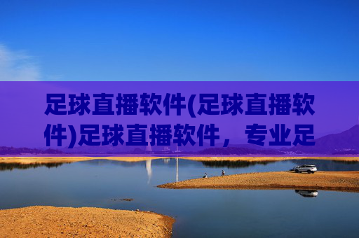 足球直播软件(足球直播软件)足球直播软件，专业足球赛事直播，实时精彩尽在掌握