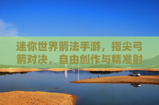 迷你世界箭法手游,指尖弓箭对决,自由创作与精准射击的完美融合,迷你世界箭法手游,指尖弓箭对决,自由创作与精准射击的完美融合