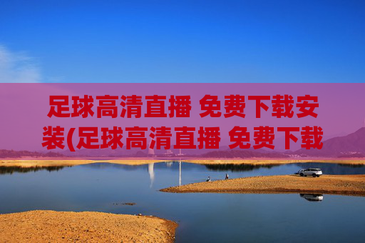 足球高清直播 免费下载安装(足球高清直播 免费下载安装手机版)