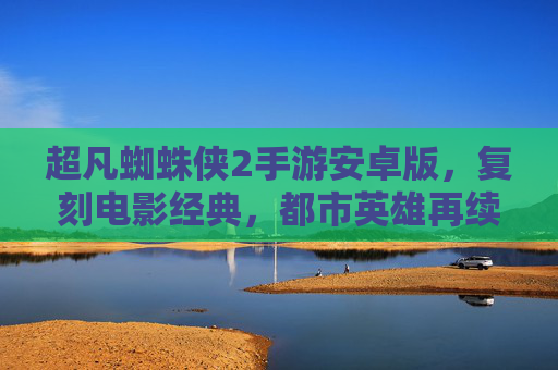 超凡蜘蛛侠2手游安卓版,复刻电影经典,都市英雄再续传奇