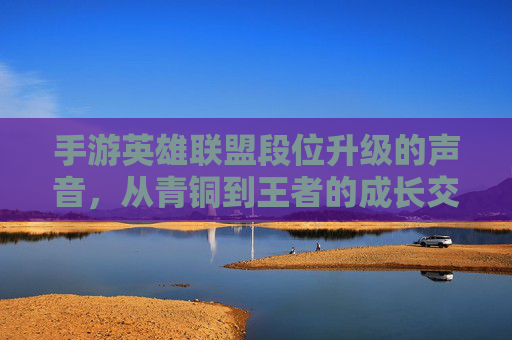手游英雄联盟段位升级的声音，从青铜到王者的成长交响