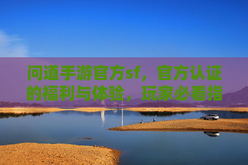 问道手游官方sf,官方认证的福利与体验,玩家必看指南,问道手游官方SF,官方认证的福利与体验,玩家必看指南