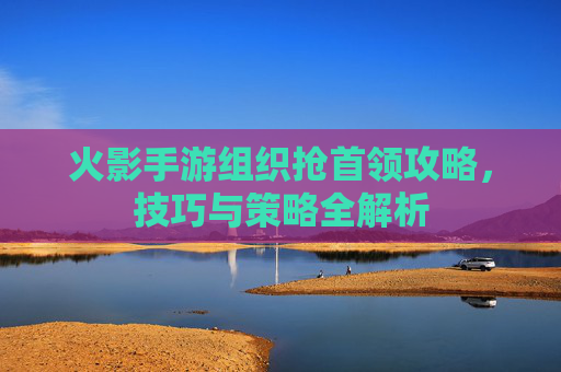 火影手游组织抢首领攻略,技巧与策略全解析