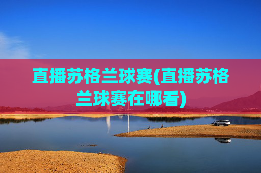 直播苏格兰球赛(直播苏格兰球赛在哪看)