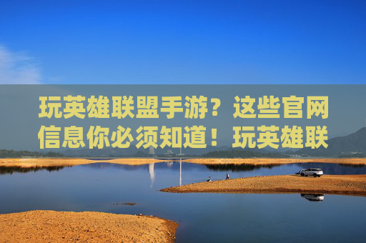 玩英雄联盟手游？这些官网信息你必须知道！玩英雄联盟手游？这些官网信息你必须知道！