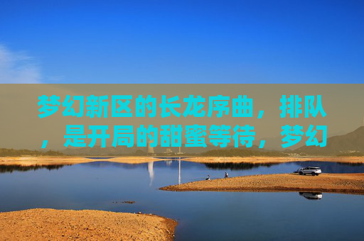 梦幻新区的长龙序曲,排队,是开局的甜蜜等待,梦幻新区的长龙序曲,排队,是开局的甜蜜等待