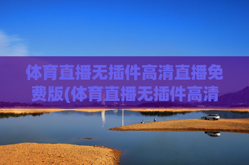 体育直播无插件高清直播免费版(体育直播无插件高清直播免费版下载)