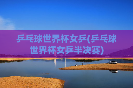乒乓球世界杯女乒(乒乓球世界杯女乒半决赛)