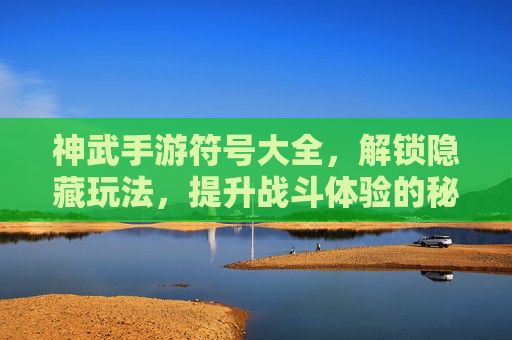 神武手游符号大全，解锁隐藏玩法，提升战斗体验的秘诀，神武手游符号大全，解锁隐藏玩法，提升战斗体验的秘诀