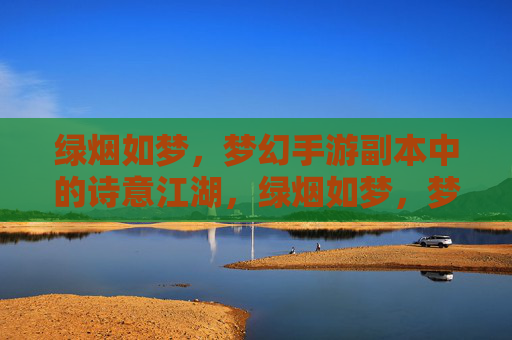 绿烟如梦，梦幻手游副本中的诗意江湖，绿烟如梦，梦幻手游副本中的诗意江湖