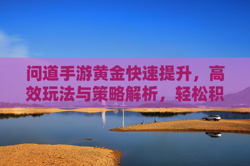 问道手游黄金快速提升，高效玩法与策略解析，轻松积累财富