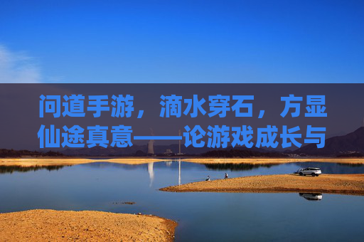 问道手游，滴水穿石，方显仙途真意——论游戏成长与坚持的力量，问道手游，滴水穿石，方显仙途真意——论游戏成长与坚持的力量