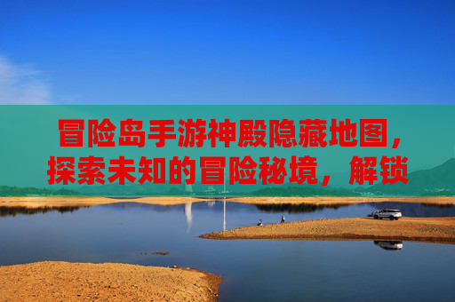 冒险岛手游神殿隐藏地图，探索未知的冒险秘境，解锁隐藏奖励与挑战