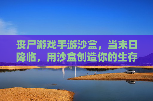 丧尸游戏手游沙盒，当末日降临，用沙盒创造你的生存史诗