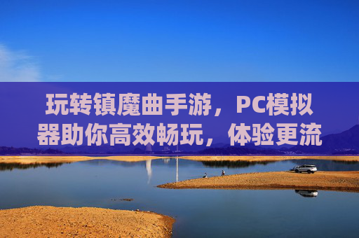 玩转镇魔曲手游,PC模拟器助你高效畅玩,体验更流畅的修仙之旅