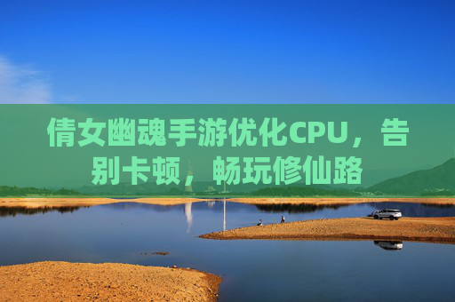 倩女幽魂手游优化CPU,告别卡顿,畅玩修仙路