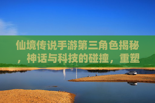 仙境传说手游第三角色揭秘，神话与科技的碰撞，重塑经典冒险体验