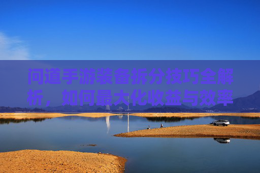 问道手游装备拆分技巧全解析,如何最大化收益与效率