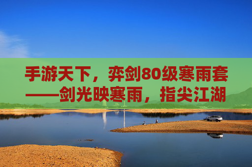 手游天下,弈剑80级寒雨套——剑光映寒雨,指尖江湖侠客行
