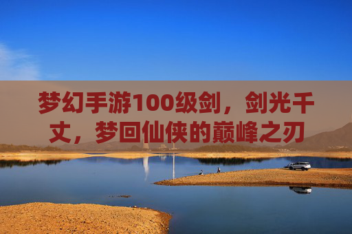 梦幻手游100级剑，剑光千丈，梦回仙侠的巅峰之刃