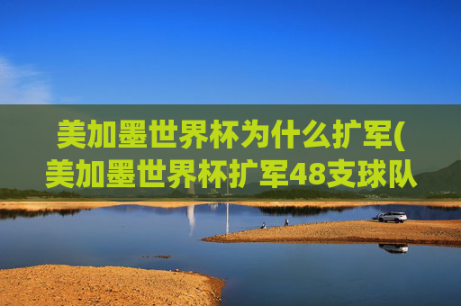 美加墨世界杯为什么扩军(美加墨世界杯扩军48支球队)