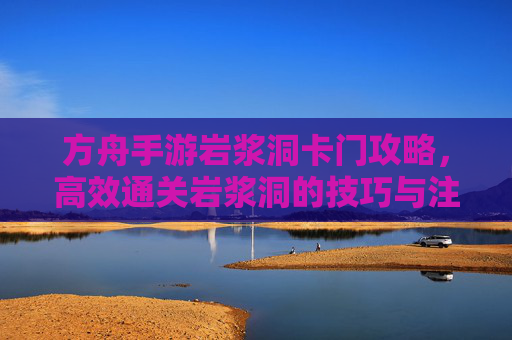 方舟手游岩浆洞卡门攻略，高效通关岩浆洞的技巧与注意事项，方舟手游岩浆洞卡门攻略，高效通关技巧与注意事项
