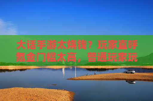 大话手游太烧钱？玩家直呼氪金门槛太高，普通玩家玩不转？