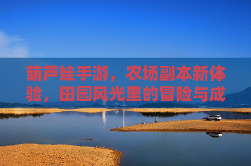 葫芦娃手游,农场副本新体验,田园风光里的冒险与成长