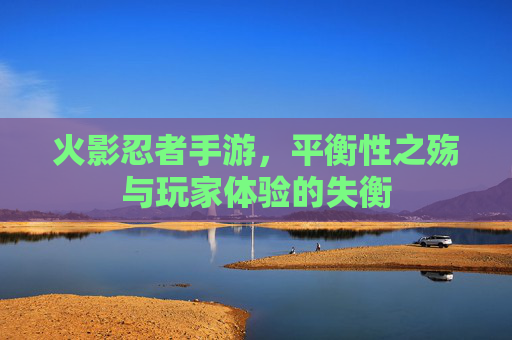 火影忍者手游，平衡性之殇与玩家体验的失衡