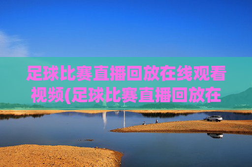 足球比赛直播回放在线观看视频(足球比赛直播回放在线观看视频下载)