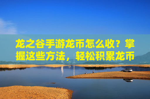 龙之谷手游龙币怎么收？掌握这些方法，轻松积累龙币提升游戏体验，龙之谷手游龙币怎么收？掌握这些方法，轻松积累龙币提升游戏体验