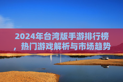 2024年台湾版手游排行榜,热门游戏解析与市场趋势洞察