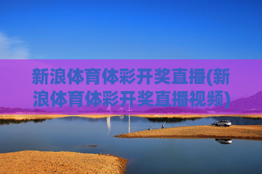 新浪体育体彩开奖直播(新浪体育体彩开奖直播视频)