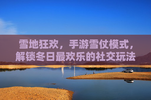 雪地狂欢，手游雪仗模式，解锁冬日最欢乐的社交玩法，雪地狂欢，手游雪仗模式，解锁冬日最欢乐的社交玩法