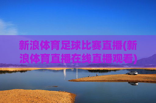 新浪体育足球比赛直播(新浪体育直播在线直播观看)新浪体育足球比赛直播在线观看
