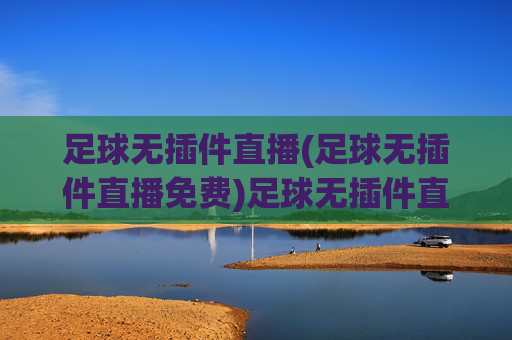 足球无插件直播(足球无插件直播免费)足球无插件直播免费，官方正版无广告足球赛事在线直播