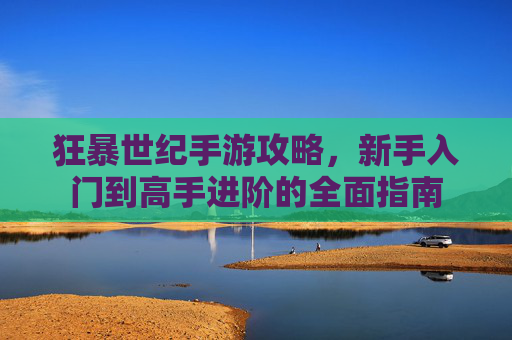 狂暴世纪手游攻略，新手入门到高手进阶的全面指南