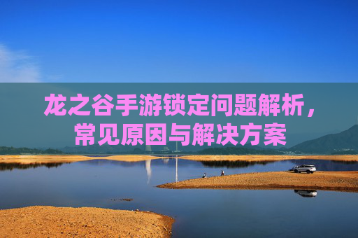 龙之谷手游锁定问题解析,常见原因与解决方案
