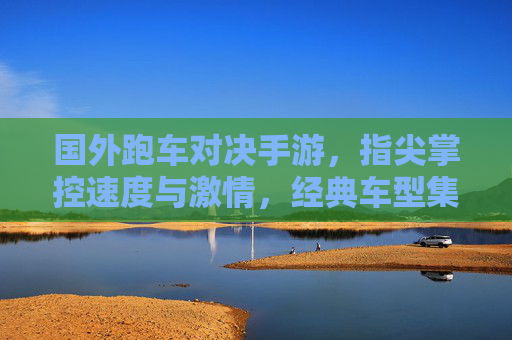 国外跑车对决手游,指尖掌控速度与激情,经典车型集结的竞速新体验